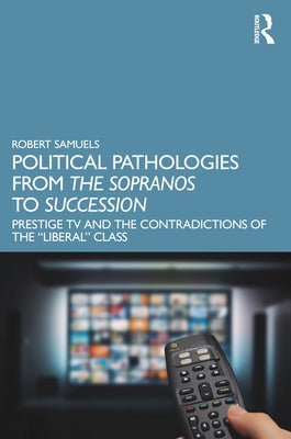 Political Pathologies from the Sopranos to Succession: Prestige TV and the Contradictions of the "Liberal" Class by Samuels, Robert