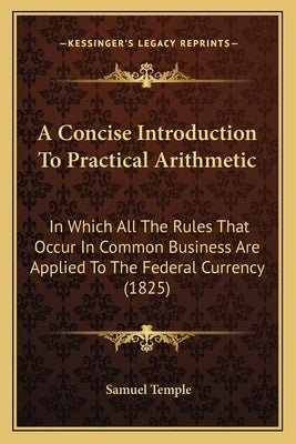 A Concise Introduction To Practical Arithmetic: In Which All The Rules That Occur In Common Business Are Applied To The Federal Currency (1825) by Temple, Samuel