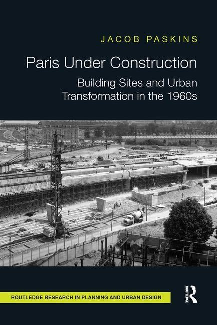 Paris Under Construction: Building Sites and Urban Transformation in the 1960s by Paskins, Jacob