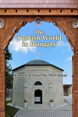 The Turkish World in Hungary: Historical Novel by M?r J?kai by Palot?s, T. L?szl?