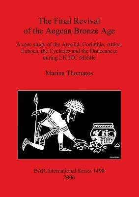 The Final Revival of the Aegean Bronze Age: A case study of the Argolid, Corinthia, Attica, Euboea, the Cyclades and the Dodecanese during LH IIIC Mid by Thomatos, Marina