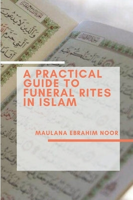A Practical Guide to Funeral Rites In Islam by Noor, Maulana Ebrahim