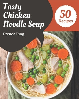 50 Tasty Chicken Noodle Soup Recipes: A Chicken Noodle Soup Cookbook for Effortless Meals by , Brenda