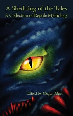 A Shedding of the Tales: A Collection of Reptile Mythology by Alper, Megan