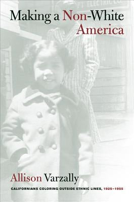 Making a Non-White America: Californians Coloring Outside Ethnic Lines, 1925-1955 by Varzally, Allison