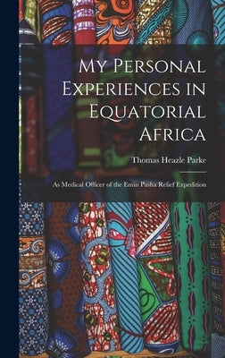 My Personal Experiences in Equatorial Africa: As Medical Officer of the Emin Pasha Relief Expedition by Parke, Thomas Heazle