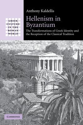 Hellenism in Byzantium: The Transformations of Greek Identity and the Reception of the Classical Tradition by Kaldellis, Anthony
