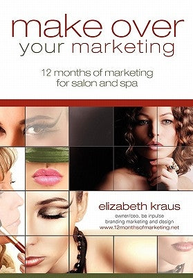 Make Over Your Marketing, 12 Months of Marketing for Salon and Spa: A guide for how-to make over every aspect of marketing in the salon and spa by Kraus, Elizabeth