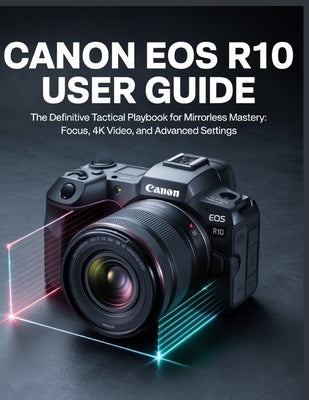 Canon EOS R10 User Guide: The Step-by-Step Photography & Video Guide for Beginners by Hopper, Chris