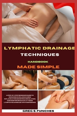 Lymphatic Drainage Techniques Handbook Made Simple: Beginner Guide To Reducing Swelling, Easing Inflammation, Boosting Circulation, And Performing Saf by Funches, Greg S.