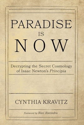 Paradise Is Now: Decrypting the Secret Cosmology of Isaac Newton's Principia by Kravitz, Cynthia