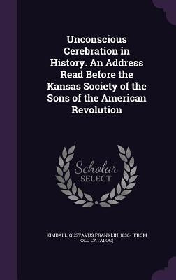 Unconscious Cerebration in History. An Address Read Before the Kansas Society of the Sons of the American Revolution by Kimball, Gustavus Franklin 1836- [From