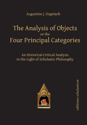 The Analysis of Objects or the Four Principal Categories: An Historical-Critical Analysis in the Light of Scholastic Philosophy by Osgniach, Augustine J.
