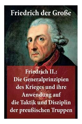 Friedrich II.: Die Generalprinzipien des Krieges und ihre Anwendung auf die Taktik und Disziplin der preußischen Truppen: Friedrich d by Der Groe, Friedrich
