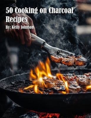 50 Cooking on Charcoal Recipes by Johnson, Kelly
