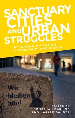 Sanctuary Cities and Urban Struggles: Rescaling Migration, Citizenship, and Rights by Darling, Jonathan
