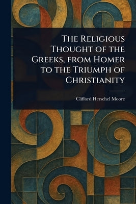 The Religious Thought of the Greeks, From Homer to the Triumph of Christianity by Moore, Clifford Herschel