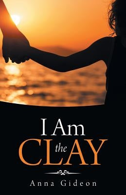 I Am the Clay by Gideon, Anna