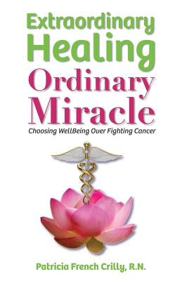 Extraordinary Healing, Ordinary Miracle: Choosing WellBeing Over Fighting Cancer by Crilly R. N., Patricia French