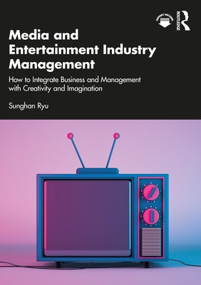 Media and Entertainment Industry Management: How to Integrate Business and Management with Creativity and Imagination by Ryu, Sunghan