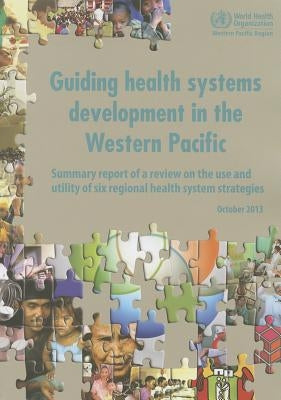 Guiding Health Systems Development in the Western Pacific: Summary Report of a Review on the Use and Utility of Six Regional Health System Strategies by Who Regional Office for the Western Paci