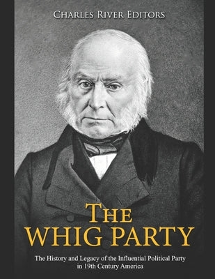 The Whig Party: The History and Legacy of the Influential Political Party in 19th Century America by Charles River