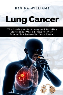 Lung Cancer: The Guide for Surviving and Building Resilience While Living with or Preventing Incurable Lung Cancer by Williams, Regina