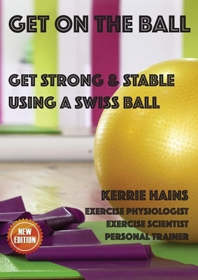 Get on the Ball: Get Strong & Stable Using a Swiss ball by Hains, Kerrie