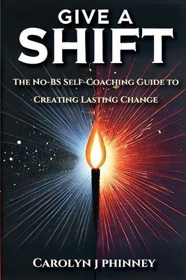Give A Shift: The No-BS Self-Coaching Guide to Creating Lasting Change by Phinney, Carolyn J.