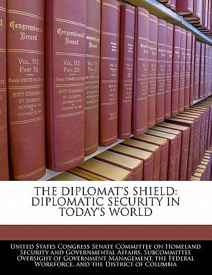 The Diplomat's Shield: Diplomatic Security in Today's World by United States Congress Senate Committee