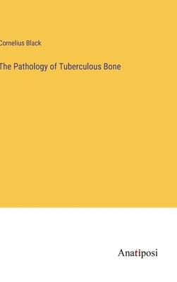 The Pathology of Tuberculous Bone by Black, Cornelius
