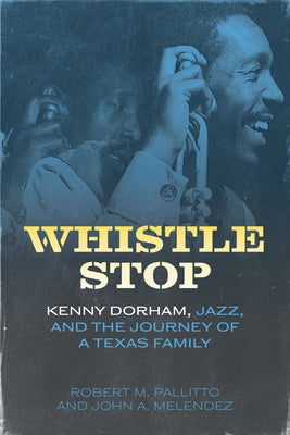 Whistle Stop: Kenny Dorham, Jazz, and the Journey of a Texas Family by Pallitto, Robert M.