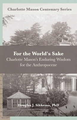 For the World's Sake: Charlotte Mason's Enduring Wisdom for the Anthropocene by Van Pelt, Deani