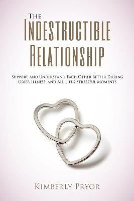 The Indestructible Relationship: Support and Understand Each Other Better During Grief, Illness, and All Life's Stressful Moments by Pryor, Kimberly