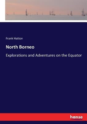 North Borneo: Explorations and Adventures on the Equator by Hatton, Frank