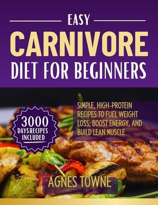 Easy Carnivore Diet for Beginners: Simple, High-Protein Recipes to Fuel Weight Loss, Boost Energy, and Build Lean Muscle by Towne, Agnes