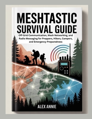 Meshtastic Survival Guide: Off-Grid Communication, Mesh Networking, and Radio Messaging for Preppers, Hikers, Campers, and Emergency Preparedness by Annie, Alex
