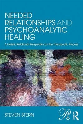 Needed Relationships and Psychoanalytic Healing: A Holistic Relational Perspective on the Therapeutic Process by Stern, Steven