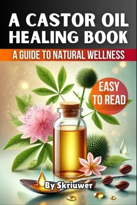 A Castor Oil Healing Book: The Complete Guide to Health, Beauty, and Wellness by Skriuwer Com