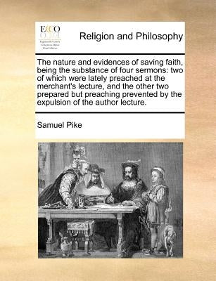The nature and evidences of saving faith, being the substance of four sermons: two of which were lately preached at the merchant's lecture, and the ot by Pike, Samuel