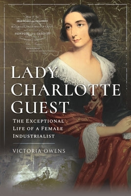 Lady Charlotte Guest: The Exceptional Life of a Female Industrialist by Owens, Victoria