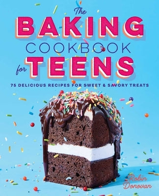 The Baking Cookbook for Teens: 75 Delicious Recipes for Sweet and Savory Treats by Donovan, Robin