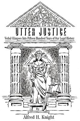 Utter Justice: Verbal Glimpses Into Fifteen Hundred Years Of Our Legal History by Knight, Alfred H.