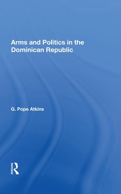 Arms and Politics in the Dominican Republic by Atkins, G. Pope