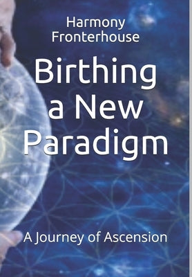 Birthing a New Paradigm: A Journey of Ascension by Fronterhouse, Harmony