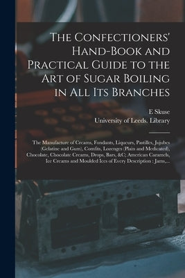 The Confectioners' Hand-book and Practical Guide to the Art of Sugar Boiling in All Its Branches: the Manufacture of Creams, Fondants, Liqueurs, Pasti by Skuse, E.