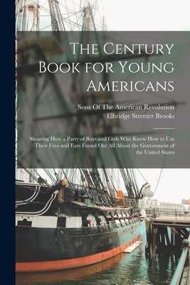 The Century Book for Young Americans: Showing How a Party of Boys and Girls Who Knew How to Use Their Eyes and Ears Found Out All About the Government by Brooks, Elbridge Streeter