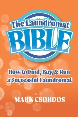 The Laundromat Bible: How to Find, Buy, & Run a Successful Laundromat by Csordos, Mark