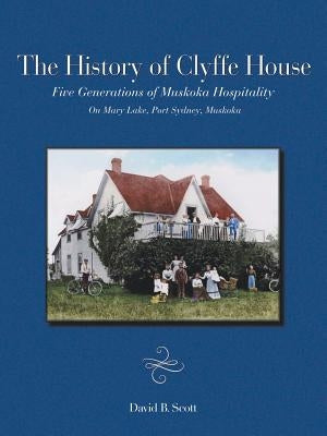 The History of Clyffe House: Five Generations of Muskoka Hospitality by Scott, David B.