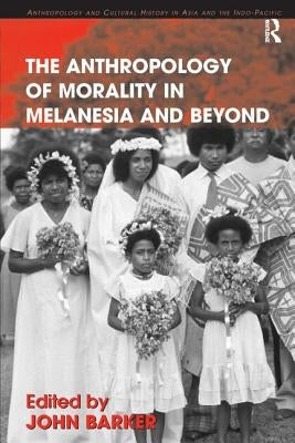 The Anthropology of Morality in Melanesia and Beyond by Barker, John